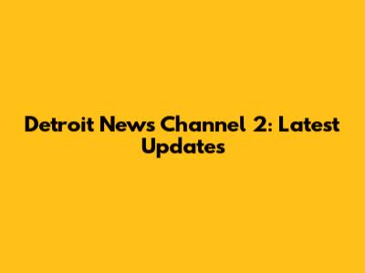 Detroit News Channel 2: Latest Updates