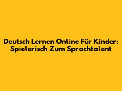 Deutsch Lernen Online Für Kinder: Spielerisch Zum Sprachtalent