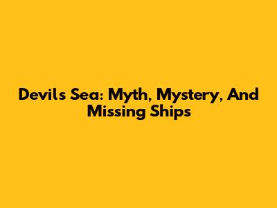 Devil's Sea: Myth, Mystery, And Missing Ships