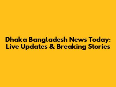 Dhaka Bangladesh News Today: Live Updates & Breaking Stories