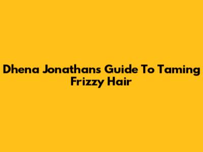 Dhena Jonathan's Guide To Taming Frizzy Hair