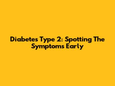 Diabetes Type 2: Spotting The Symptoms Early