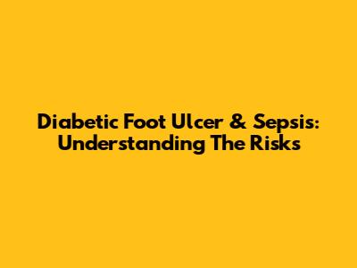 Diabetic Foot Ulcer & Sepsis: Understanding The Risks