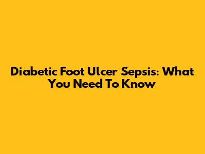 Diabetic Foot Ulcer Sepsis: What You Need To Know