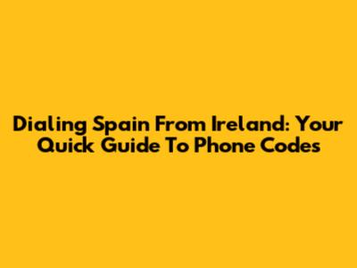 Dialing Spain From Ireland: Your Quick Guide To Phone Codes