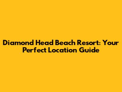 Diamond Head Beach Resort: Your Perfect Location Guide