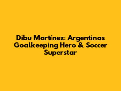 Dibu Martínez: Argentina's Goalkeeping Hero & Soccer Superstar