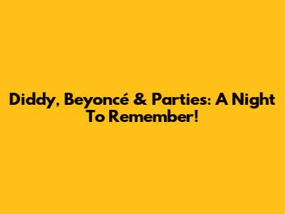 Diddy, Beyoncé & Parties: A Night To Remember!