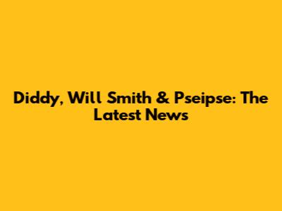 Diddy, Will Smith & Pseipse: The Latest News
