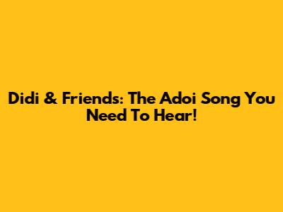 Didi & Friends: The "Adoi" Song You Need To Hear!