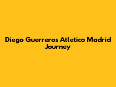 Diego Guerrero's Atletico Madrid Journey