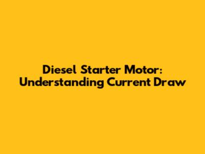 Diesel Starter Motor: Understanding Current Draw