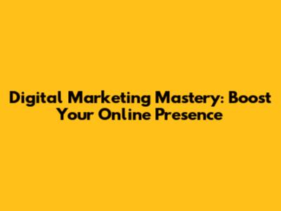 Digital Marketing Mastery: Boost Your Online Presence