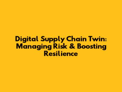Digital Supply Chain Twin: Managing Risk & Boosting Resilience