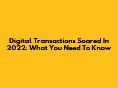 Digital Transactions Soared In 2022: What You Need To Know