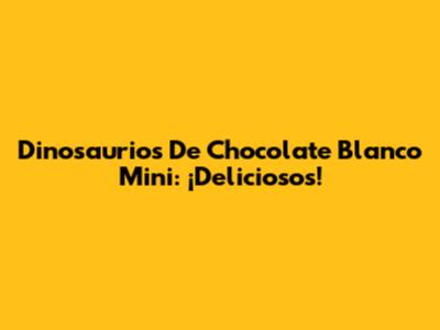 Dinosaurios De Chocolate Blanco Mini: ¡Deliciosos!