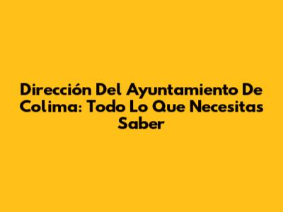 Dirección Del Ayuntamiento De Colima: Todo Lo Que Necesitas Saber