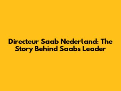 Directeur Saab Nederland: The Story Behind Saab's Leader