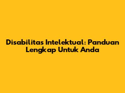 Disabilitas Intelektual: Panduan Lengkap Untuk Anda