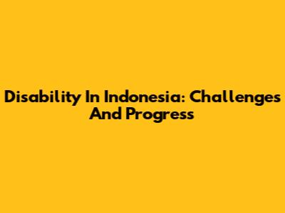 Disability In Indonesia: Challenges And Progress