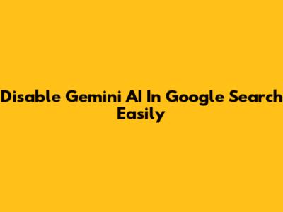 Disable Gemini AI In Google Search Easily