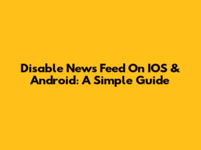 Disable News Feed On IOS & Android: A Simple Guide