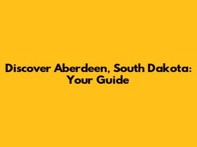 Discover Aberdeen, South Dakota: Your Guide