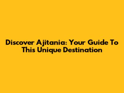 Discover Ajitania: Your Guide To This Unique Destination