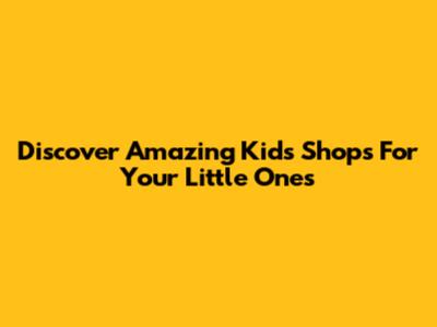 Discover Amazing Kids' Shops For Your Little Ones