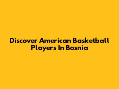 Discover American Basketball Players In Bosnia