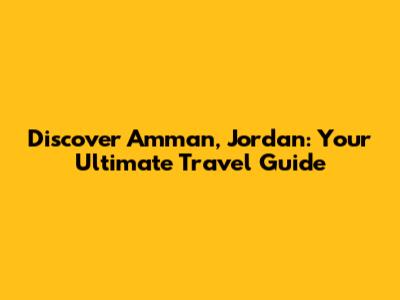 Discover Amman, Jordan: Your Ultimate Travel Guide