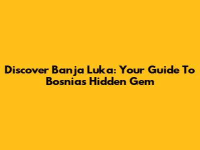 Discover Banja Luka: Your Guide To Bosnia's Hidden Gem