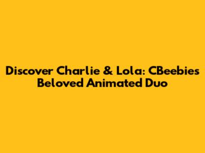 Discover Charlie & Lola: CBeebies' Beloved Animated Duo