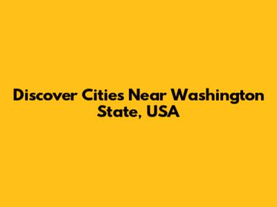 Discover Cities Near Washington State, USA