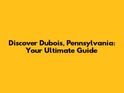 Discover Dubois, Pennsylvania: Your Ultimate Guide