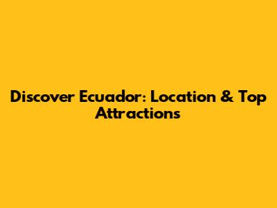 Discover Ecuador: Location & Top Attractions