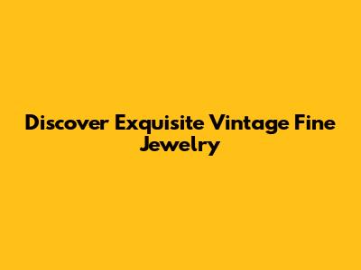 Discover Exquisite Vintage Fine Jewelry