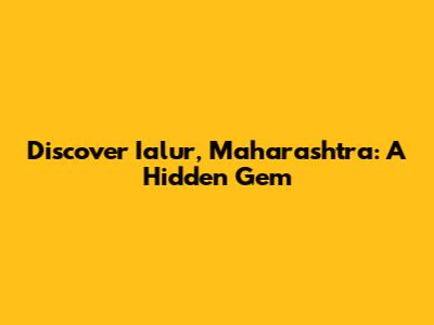 Discover Ialur, Maharashtra: A Hidden Gem