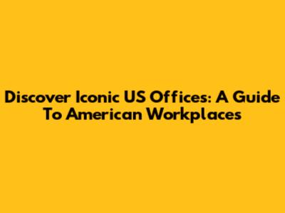 Discover Iconic US Offices: A Guide To American Workplaces