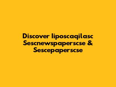 Discover Iiposcaqilasc Sescnewspaperscse & Sescepaperscse