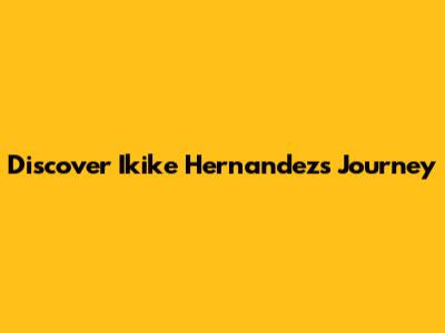 Discover Ikike Hernandez's Journey