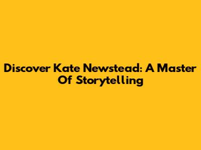 Discover Kate Newstead: A Master Of Storytelling