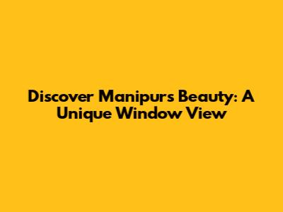 Discover Manipur's Beauty: A Unique Window View