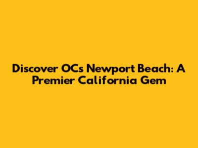 Discover OC's Newport Beach: A Premier California Gem
