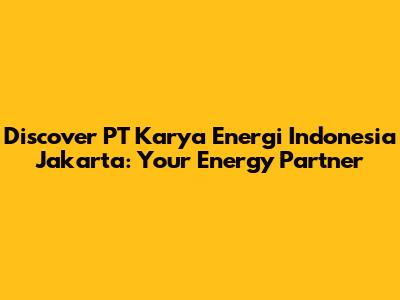 Discover PT Karya Energi Indonesia Jakarta: Your Energy Partner