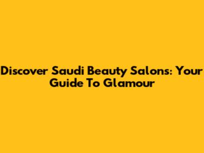 Discover Saudi Beauty Salons: Your Guide To Glamour