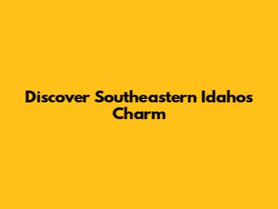 Discover Southeastern Idaho's Charm