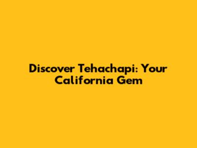 Discover Tehachapi: Your California Gem