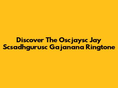 Discover The "Oscjaysc Jay Scsadhgurusc Gajanana" Ringtone