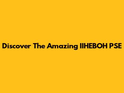 Discover The Amazing IIHEBOH PSE